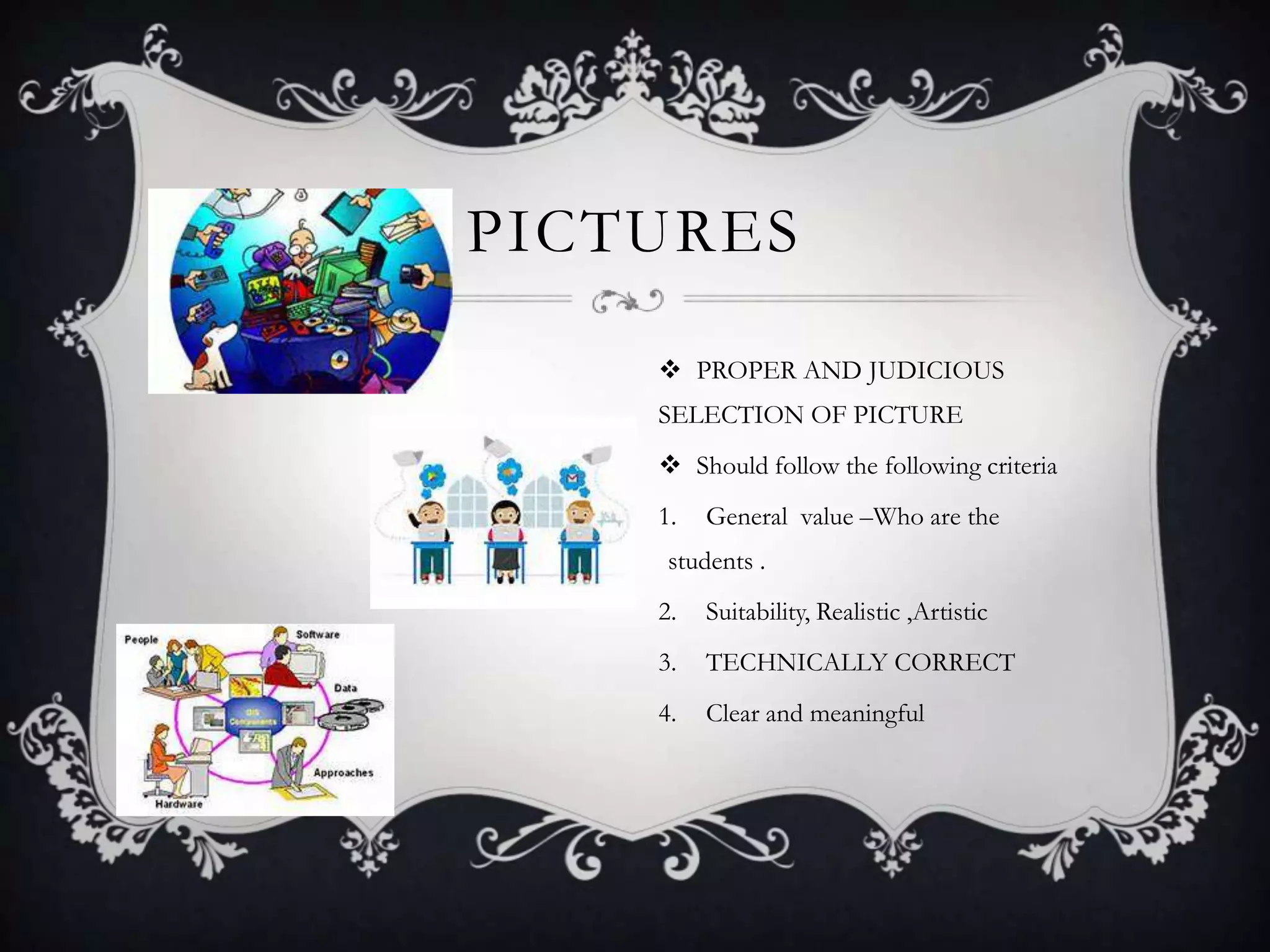 PICTURES
 PROPER AND JUDICIOUS
SELECTION OF PICTURE
 Should follow the following criteria
1. General value –Who are the
students .
2. Suitability, Realistic ,Artistic
3. TECHNICALLY CORRECT
4. Clear and meaningful
 