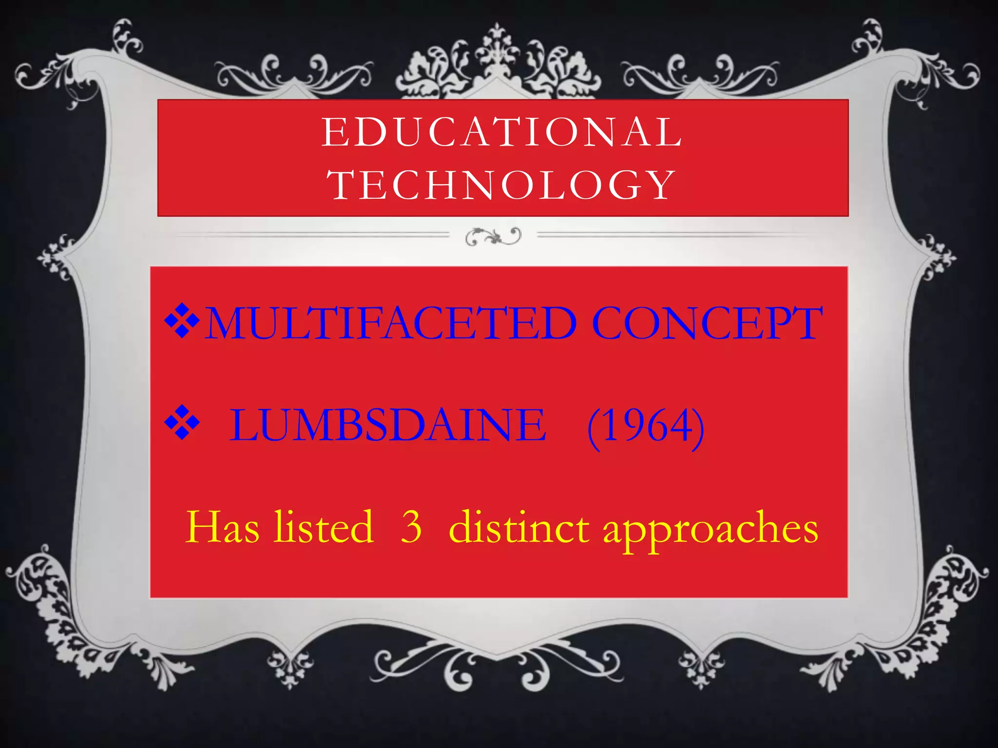 EDUCATIONAL
TECHNOLOGY
MULTIFACETED CONCEPT
 LUMBSDAINE (1964)
Has listed 3 distinct approaches
 