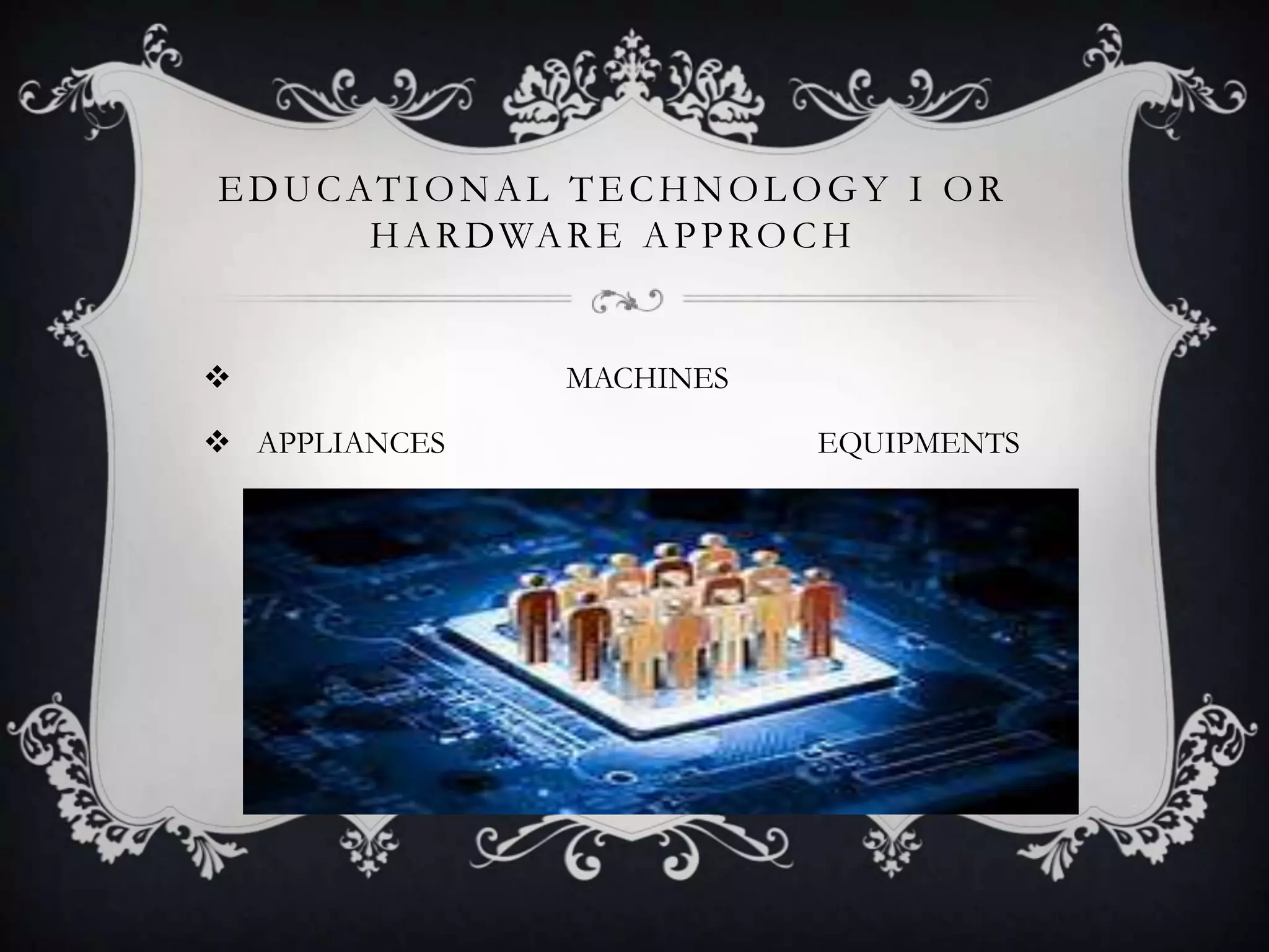 EDUCATIONAL TECHNOLOGY I OR
HARDWARE APPROCH
 MACHINES
 APPLIANCES EQUIPMENTS
 