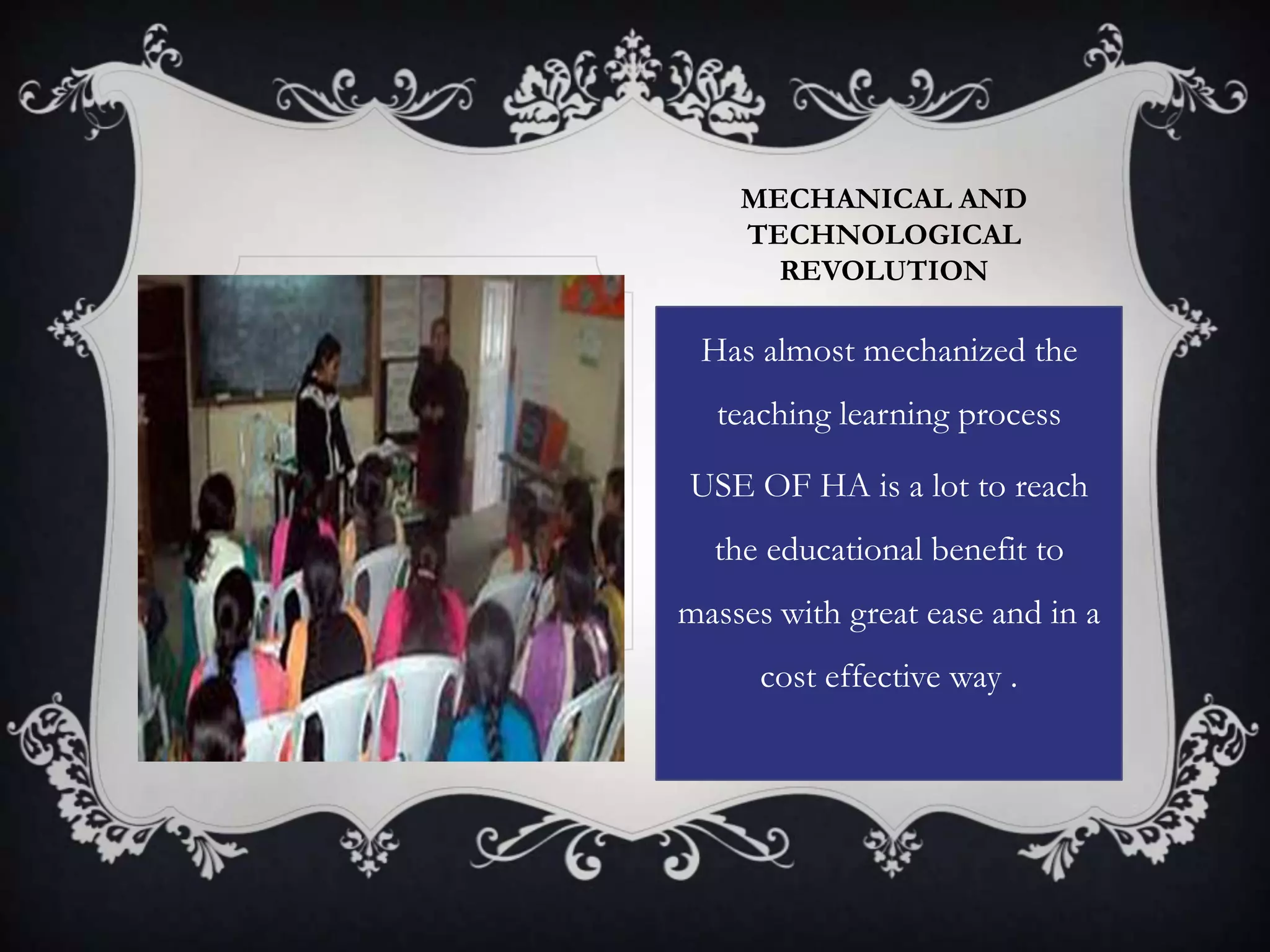 MECHANICAL AND
TECHNOLOGICAL
REVOLUTION
Has almost mechanized the
teaching learning process
USE OF HA is a lot to reach
the educational benefit to
masses with great ease and in a
cost effective way .
 