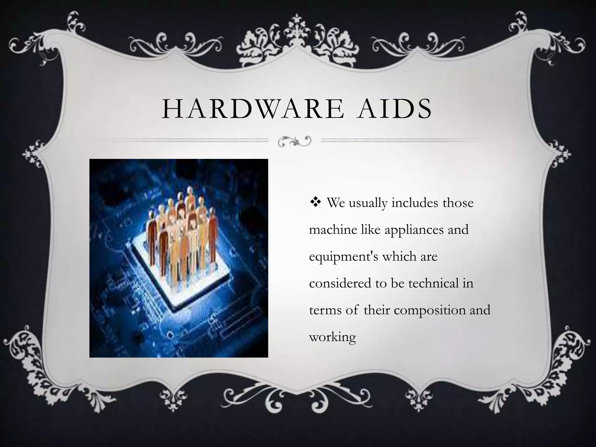  We usually includes those
machine like appliances and
equipment's which are
considered to be technical in
terms of their composition and
working
HARDWARE AIDS
 