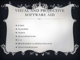 VISUAL AND PROJECTIVE
SOFTWARE AID
 SLIDES
 FILMSTRIPS
 VEDIOS
 TRANCEPERANCIES
 C A I
 PROGRAMMED LEARNING PACKAGES
 TELECONFERANCING
 