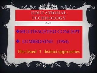 EDUCATIONAL
TECHNOLOGY
MULTIFACETED CONCEPT
 LUMBSDAINE (1964)
Has listed 3 distinct approaches
 