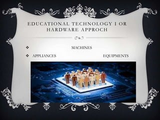 EDUCATIONAL TECHNOLOGY I OR
HARDWARE APPROCH
 MACHINES
 APPLIANCES EQUIPMENTS
 