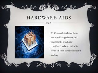  We usually includes those
machine like appliances and
equipment's which are
considered to be technical in
terms of their composition and
working
HARDWARE AIDS
 