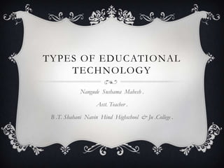 TYPES OF EDUCATIONAL
TECHNOLOGY
Nangude Sushama Mahesh .
Asst. Teacher .
B .T. Shahani Navin Hind Highschool & Ju .College .
 