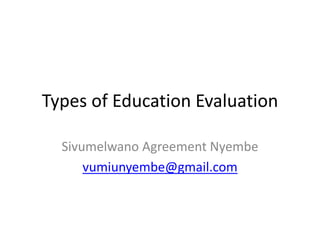 Types of Education Evaluation
Sivumelwano Agreement Nyembe
vumiunyembe@gmail.com
 