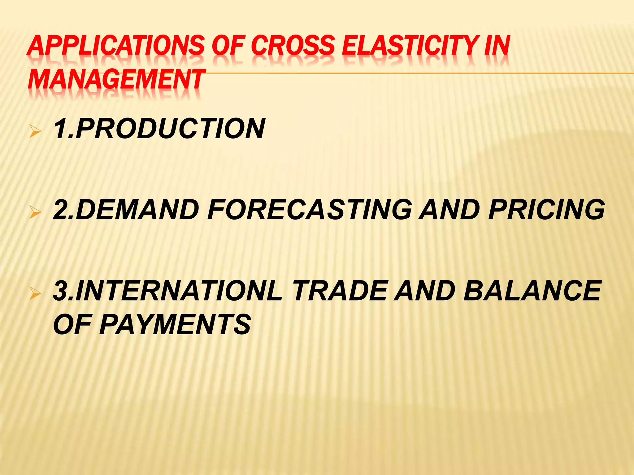 APPLICATIONS OF CROSS ELASTICITY IN
MANAGEMENT
 1.PRODUCTION
 2.DEMAND FORECASTING AND PRICING
 3.INTERNATIONL TRADE AND BALANCE
OF PAYMENTS
 
