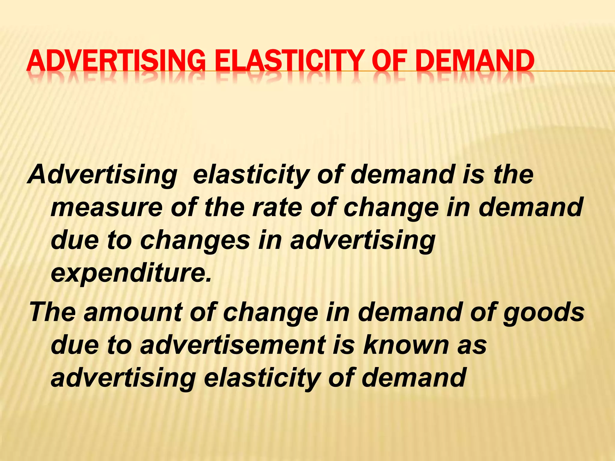 ADVERTISING ELASTICITY OF DEMAND
Advertising elasticity of demand is the
measure of the rate of change in demand
due to changes in advertising
expenditure.
The amount of change in demand of goods
due to advertisement is known as
advertising elasticity of demand
 