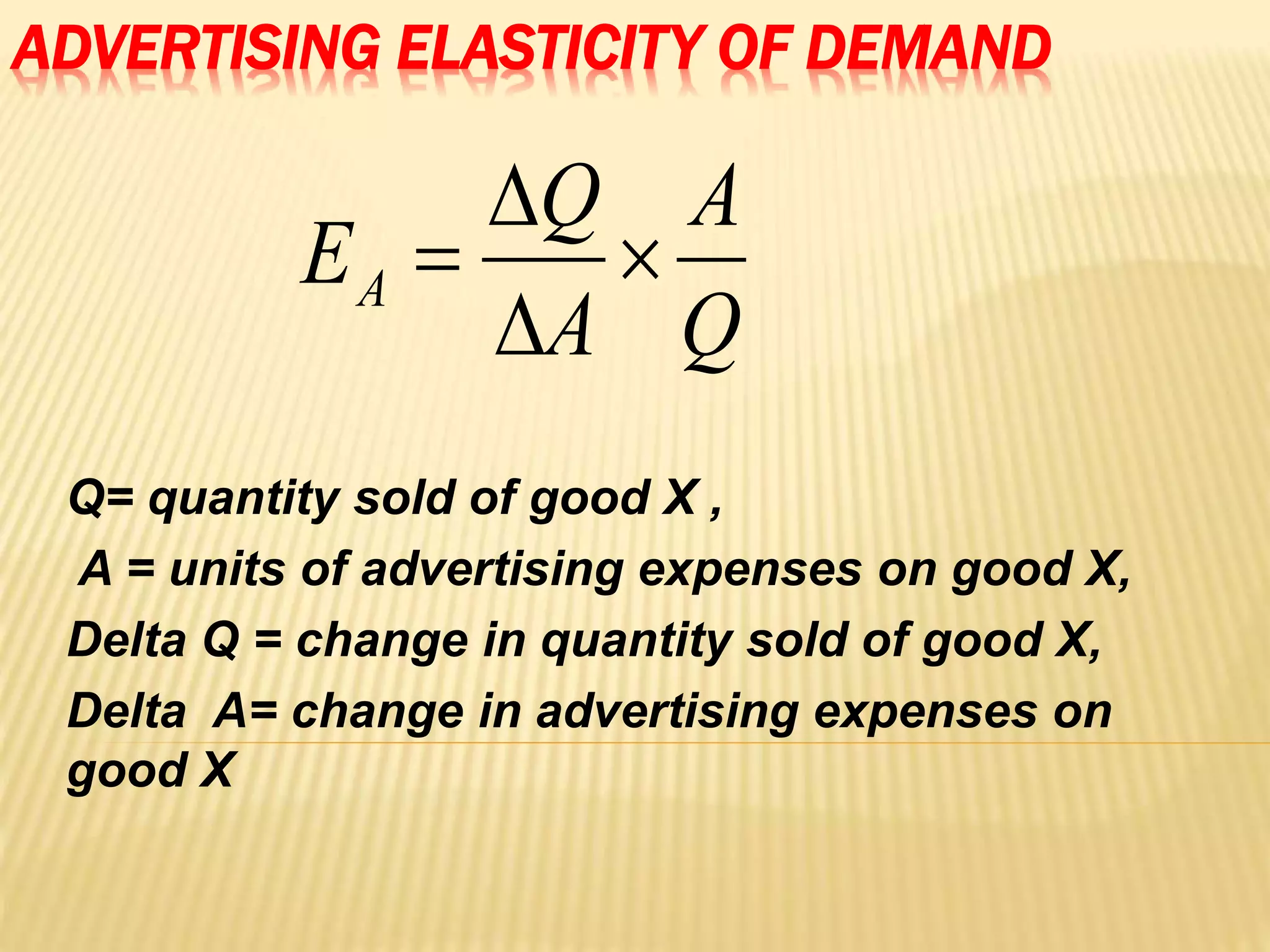 ADVERTISING ELASTICITY OF DEMAND
Q= quantity sold of good X ,
A = units of advertising expenses on good X,
Delta Q = change in quantity sold of good X,
Delta A= change in advertising expenses on
good X
Q
A
A
Q
EA 



 