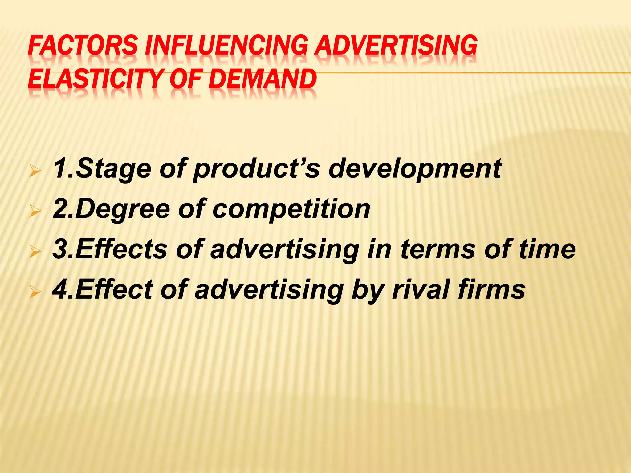 FACTORS INFLUENCING ADVERTISING
ELASTICITY OF DEMAND
 1.Stage of product’s development
 2.Degree of competition
 3.Effects of advertising in terms of time
 4.Effect of advertising by rival firms
 