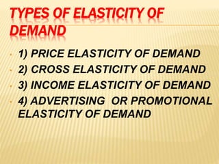TYPES OF ELASTICITY OF
DEMAND
• 1) PRICE ELASTICITY OF DEMAND
• 2) CROSS ELASTICITY OF DEMAND
• 3) INCOME ELASTICITY OF DEMAND
• 4) ADVERTISING OR PROMOTIONAL
ELASTICITY OF DEMAND
 
