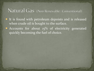  It is found with petroleum depoists and is released
when crude oil is bought to the surface.
 Accounts for about 15% of electricity generated
quickly becoming the fuel of choice.
 