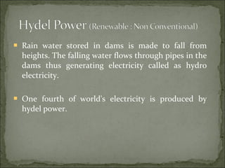  Rain water stored in dams is made to fall from
heights. The falling water flows through pipes in the
dams thus generating electricity called as hydro
electricity.
 One fourth of world's electricity is produced by
hydel power.
 