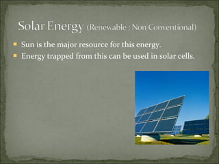  Sun is the major resource for this energy.
 Energy trapped from this can be used in solar cells.
 