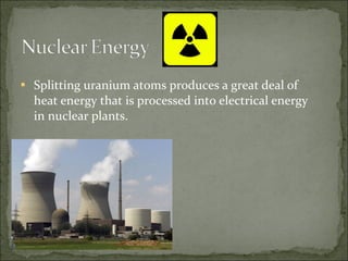  Splitting uranium atoms produces a great deal of
heat energy that is processed into electrical energy
in nuclear plants.
 