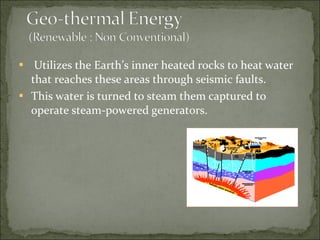  Utilizes the Earth’s inner heated rocks to heat water
that reaches these areas through seismic faults.
 This water is turned to steam them captured to
operate steam-powered generators.
 