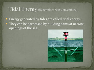  Energy generated by tides are called tidal energy.
 They can be harnessed by building dams at narrow
openings of the sea.
 
