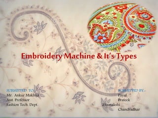 Embroidery Machine & It’s Types
SUBMITTED TO:- SUBMITTED BY:-
Mr. Ankur Makhija Payal
Asst. Professor Prateek
Fashion Tech. Dept. Meenakshi
Chandradhar
 