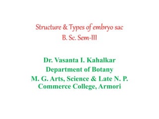Structure & Types of embryo sac
B. Sc. Sem-III
Dr. Vasanta I. Kahalkar
Department of Botany
M. G. Arts, Science & Late N. P.
Commerce College, Armori
 