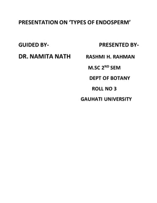 PRESENTATION ON ‘TYPES OF ENDOSPERM’
GUIDED BY- PRESENTED BY-
DR. NAMITA NATH RASHMI H. RAHMAN
M.SC 2ND
SEM
DEPT OF BOTANY
ROLL NO 3
GAUHATI UNIVERSITY
 