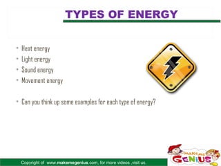 TYPES OF ENERGY


•   Heat energy
•   Light energy
•   Sound energy
•   Movement energy

• Can you think up some examples for each type of energy?




    Copyright of www.makemegenius.com, for more videos ,visit us.
 