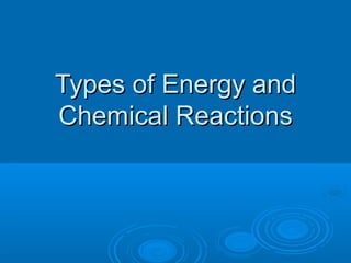 Types of Energy and
Chemical Reactions
 