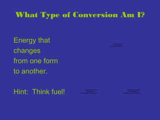 What Type of Conversion Am I?
Energy that
changes
from one form
to another.
Hint: Think fuel!

QuickTime™ and a
decompressor
are needed to see this picture.

QuickTime™ and a
decompressor
are needed to see this picture.

QuickTime™ and a
decompressor
are needed to see this picture.

 