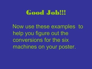 Good Job!!!
Now use these examples to
help you figure out the
conversions for the six
machines on your poster.

 