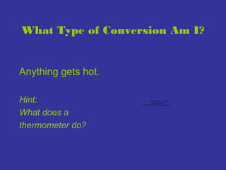 What Type of Conversion Am I?

Anything gets hot.
Hint:
What does a
thermometer do?

QuickTime™ and a
decompressor
are needed to see this picture.

 