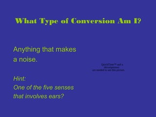 What Type of Conversion Am I?

Anything that makes
a noise.
Hint:
One of the five senses
that involves ears?

QuickTime™ and a
decompressor
are needed to see this picture.

 