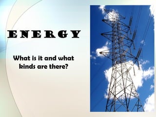 ENERGY
What is it and what
kinds are there?
 