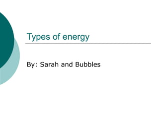 Types of energy By: Sarah and Bubbles  