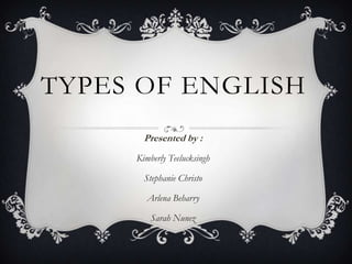 TYPES OF ENGLISH
       Presented by :
     Kimberly Teelucksingh

       Stephanie Christo

        Arlena Beharry

         Sarah Nunez
 
