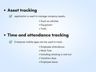 Asset tracking
Time and attendance tracking
application is used to manage company assets..
Such as vehicles
Equipment
Tools
Enterprise mobile apps can be used to track..
Employee attendance
Work Time
Including clocking in and out
Vacation days
Employee leave
 