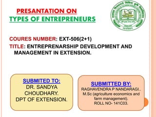 PRESANTATION ON
TYPES OF ENTREPRENEURS
COURES NUMBER: EXT-506(2+1)
TITLE: ENTREPRENARSHIP DEVELOPMENT AND
MANAGEMENT IN EXTENSION.
SUBMITED TO:
DR. SANDYA
CHOUDHARY.
DPT OF EXTENSION.
SUBMITTED BY:
RAGHAVENDRA P NANDARAGI..
M.Sc (agriculture economics and
farm management).
ROLL NO- 141C03.
 