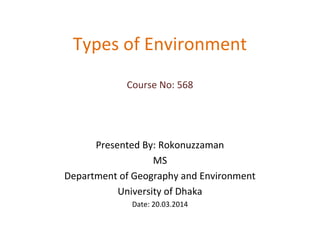 Types of Environment 
Course No: 568 
Presented By: Rokonuzzaman 
MS 
Department of Geography and Environment 
University of Dhaka 
Date: 20.03.2014 
 