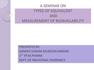 A SEMINAR ON
      TYPES OF EQUIVALENT
              AND
 MEASUREMENT OF BIOAVAILABILITY




PRESENTED BY:
GANDHI SONAM MUKESHCHANDRA
1ST YR M.PHARM
DEPT. OF INDUSTRIAL PHARMACY
 
