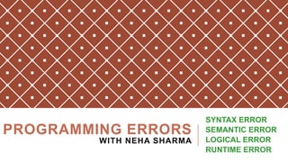 PROGRAMMING ERRORS
WITH NEHA SHARMA
SYNTAX ERROR
SEMANTIC ERROR
LOGICAL ERROR
RUNTIME ERROR
 
