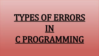 TYPES OF ERRORS
IN
C PROGRAMMING
 