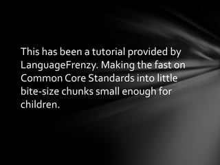 This has been a tutorial provided by
LanguageFrenzy. Making the fast on
Common Core Standards into little
bite-size chunks small enough for
children.
 
