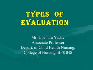 T ypes of
eVALUATIoN
     Mr. Upendra Yadav
      Associate Professor
Depart. of Child Health Nursing,
 College of Nursing, BPKIHS


                                   1
 