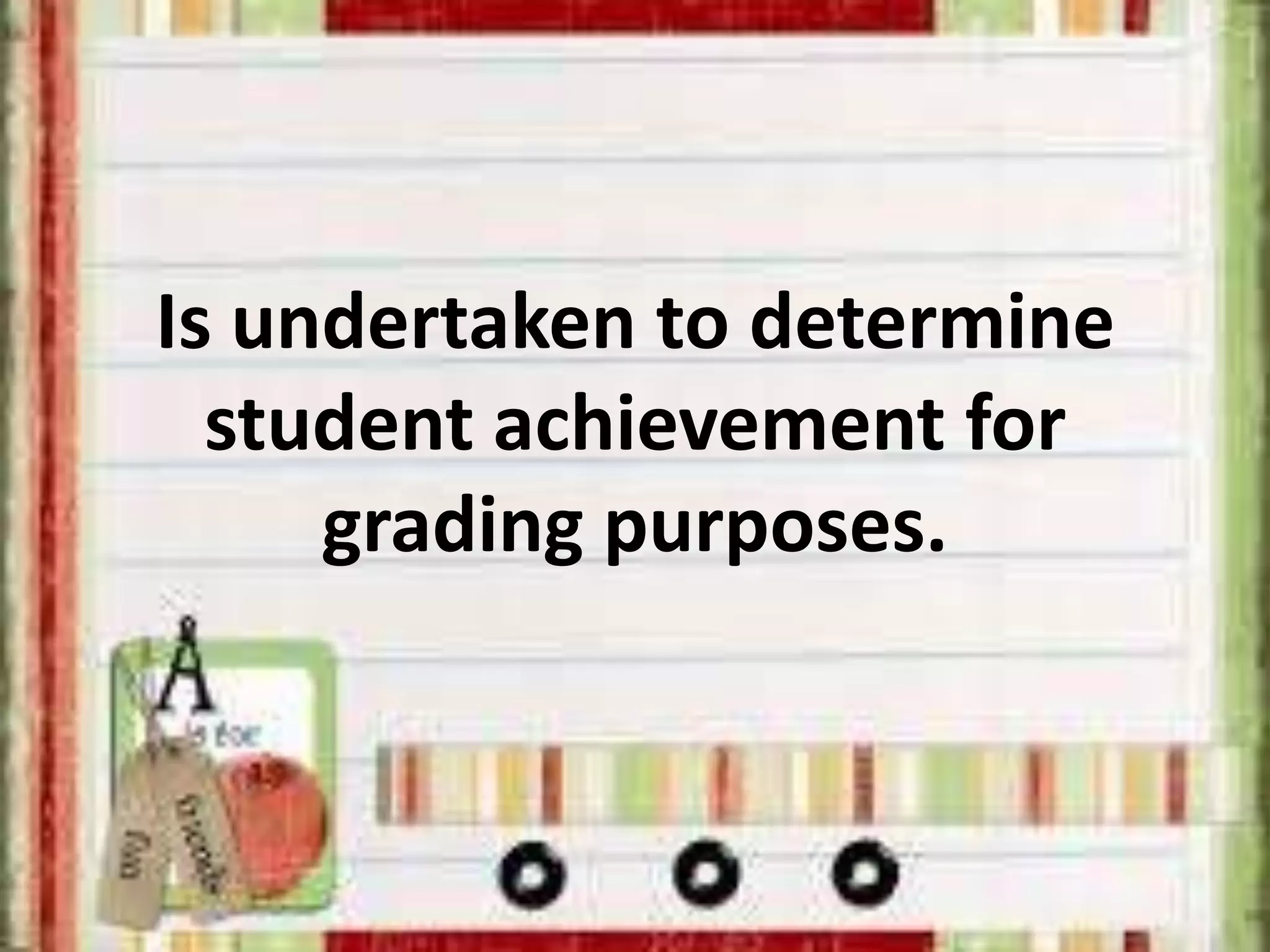 Is undertaken to determine
student achievement for
grading purposes.
 