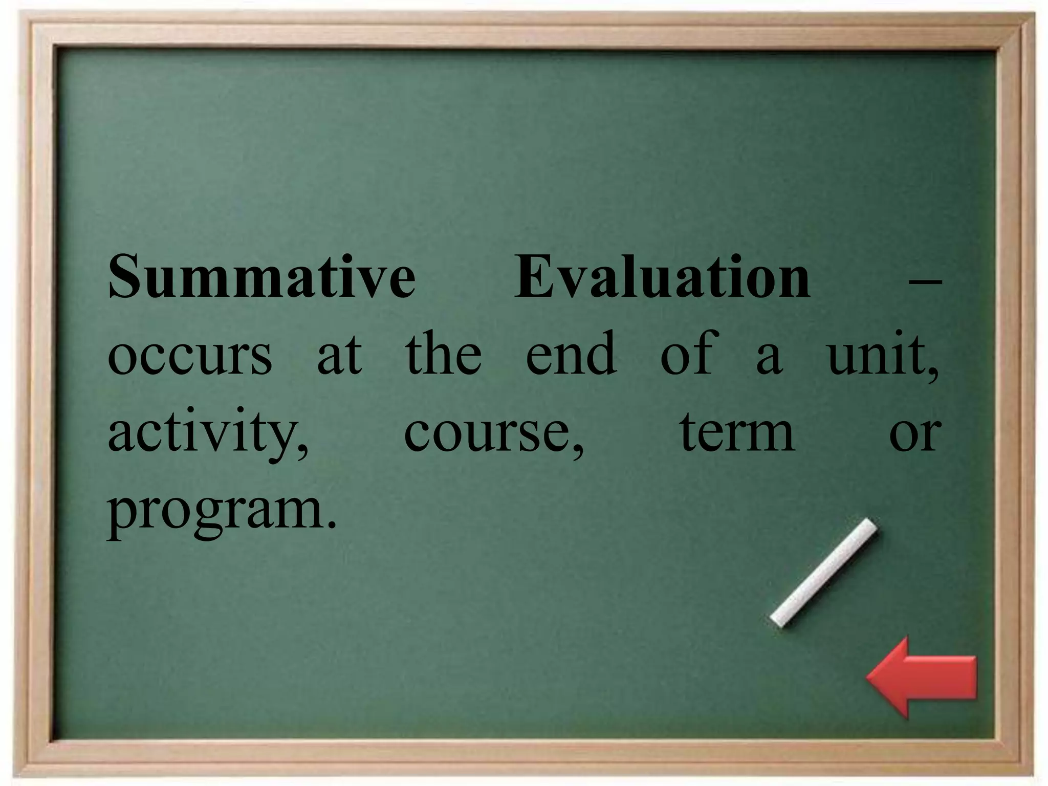 Summative Evaluation –
occurs at the end of a unit,
activity, course, term or
program.