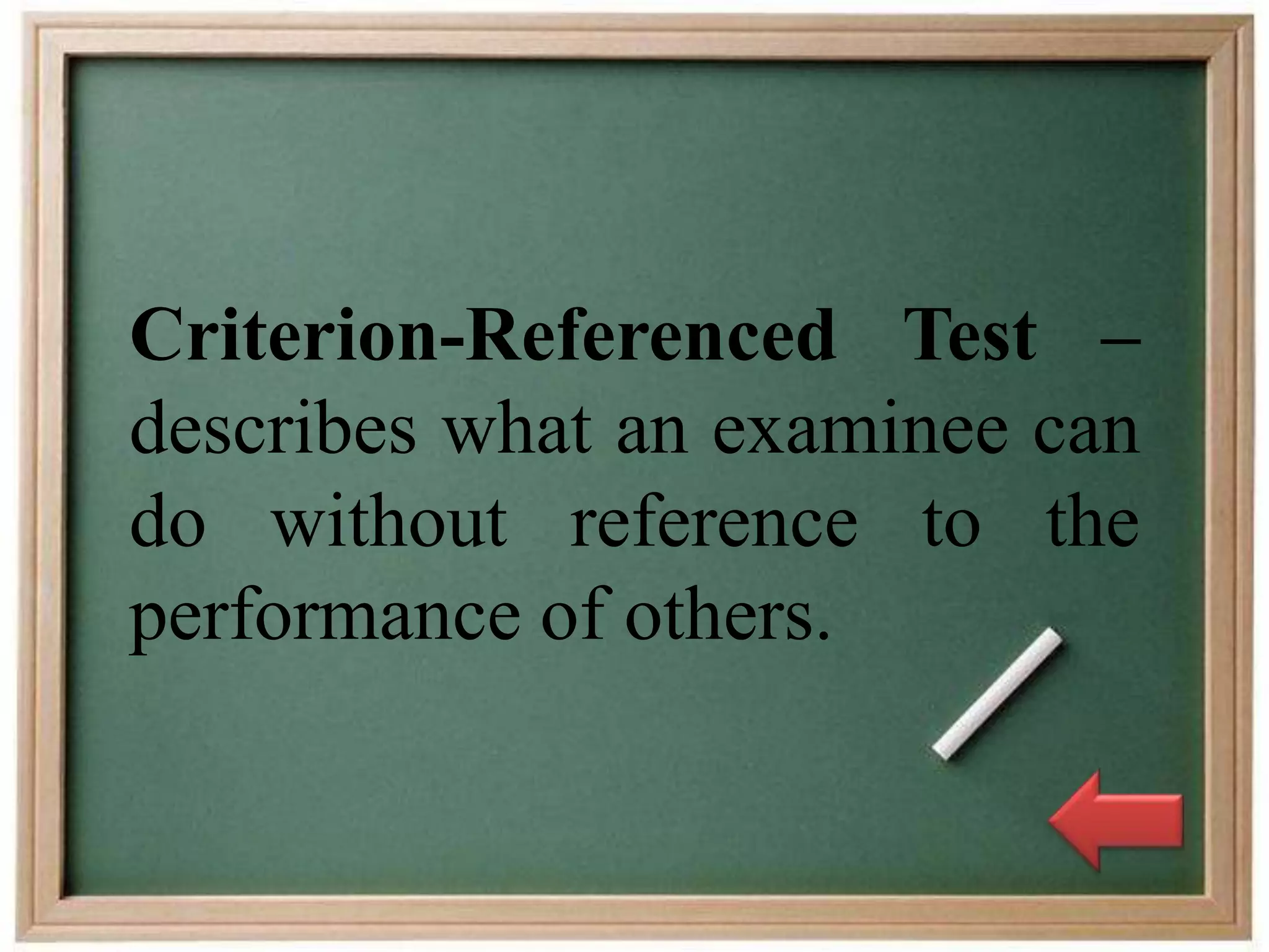 Criterion-Referenced Test –
describes what an examinee can
do without reference to the
performance of others.