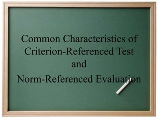 Common Characteristics of 
Criterion-Referenced Test 
and 
Norm-Referenced Evaluation 
 