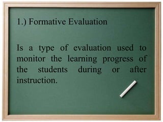 1.) Formative Evaluation 
Is a type of evaluation used to 
monitor the learning progress of 
the students during or after 
instruction. 
 