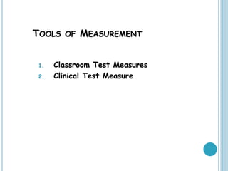 TOOLS OF MEASUREMENT
1. Classroom Test Measures
2. Clinical Test Measure
 