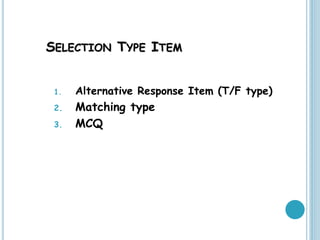 SELECTION TYPE ITEM
1. Alternative Response Item (T/F type)
2. Matching type
3. MCQ
 