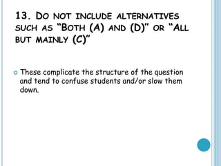 13. DO NOT INCLUDE ALTERNATIVES
SUCH AS “BOTH (A) AND (D)” OR “ALL
BUT MAINLY (C)”
 These complicate the structure of the question
and tend to confuse students and/or slow them
down.
 